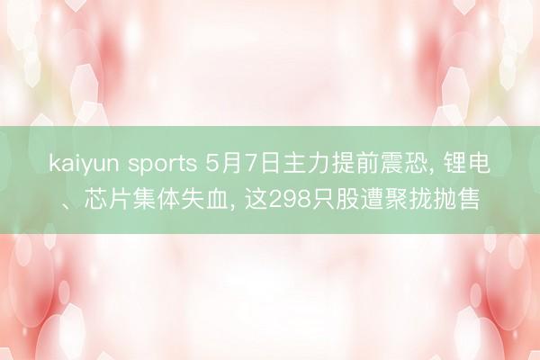kaiyun sports 5月7日主力提前震恐， 锂电、芯片集体失血， 这298只股遭聚拢抛售