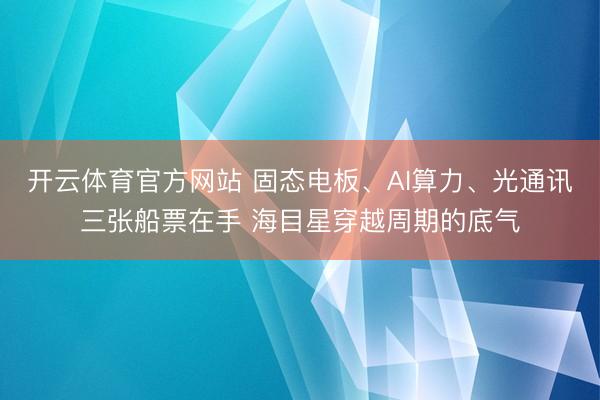 开云体育官方网站 固态电板、AI算力、光通讯三张船票在手 海目星穿越周期的底气