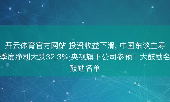 开云体育官方网站 投资收益下滑， 中国东谈主寿一季度净利大跌32.3%;央视旗下公司参预十大鼓励名单